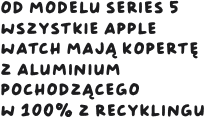 Od modelu Series 5 wszystkie Apple Watch mają kopertę z aluminium pochodzącego w 100% z recyklingu